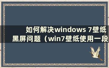 如何解决windows 7壁纸黑屏问题（win7壁纸使用一段时间后变黑）